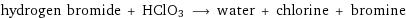 hydrogen bromide + HClO3 ⟶ water + chlorine + bromine