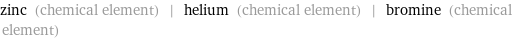 zinc (chemical element) | helium (chemical element) | bromine (chemical element)