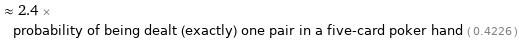  ≈ 2.4 × probability of being dealt (exactly) one pair in a five-card poker hand ( 0.4226 )