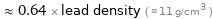  ≈ 0.64 × lead density ( ≈ 11 g/cm^3 )