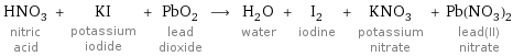 HNO_3 nitric acid + KI potassium iodide + PbO_2 lead dioxide ⟶ H_2O water + I_2 iodine + KNO_3 potassium nitrate + Pb(NO_3)_2 lead(II) nitrate