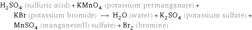 H_2SO_4 (sulfuric acid) + KMnO_4 (potassium permanganate) + KBr (potassium bromide) ⟶ H_2O (water) + K_2SO_4 (potassium sulfate) + MnSO_4 (manganese(II) sulfate) + Br_2 (bromine)