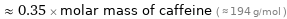  ≈ 0.35 × molar mass of caffeine ( ≈ 194 g/mol )