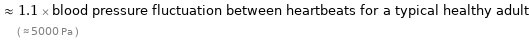  ≈ 1.1 × blood pressure fluctuation between heartbeats for a typical healthy adult ( ≈ 5000 Pa )
