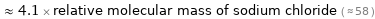  ≈ 4.1 × relative molecular mass of sodium chloride ( ≈ 58 )