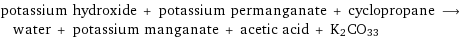 potassium hydroxide + potassium permanganate + cyclopropane ⟶ water + potassium manganate + acetic acid + K2CO33