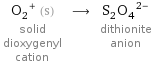 (O_2)^+ (s) solid dioxygenyl cation ⟶ (S_2O_4)^(2-) dithionite anion