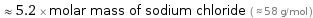  ≈ 5.2 × molar mass of sodium chloride ( ≈ 58 g/mol )