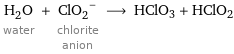 H_2O water + (ClO_2)^- chlorite anion ⟶ HClO3 + HClO2
