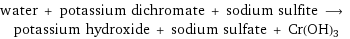 water + potassium dichromate + sodium sulfite ⟶ potassium hydroxide + sodium sulfate + Cr(OH)3