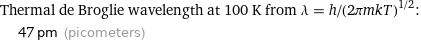 Thermal de Broglie wavelength at 100 K from λ = h/(2πmkT)^(1/2):  | 47 pm (picometers)