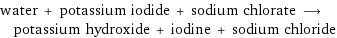 water + potassium iodide + sodium chlorate ⟶ potassium hydroxide + iodine + sodium chloride