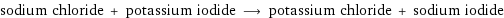 sodium chloride + potassium iodide ⟶ potassium chloride + sodium iodide