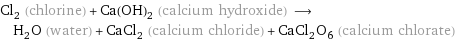 Cl_2 (chlorine) + Ca(OH)_2 (calcium hydroxide) ⟶ H_2O (water) + CaCl_2 (calcium chloride) + CaCl_2O_6 (calcium chlorate)