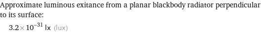 Approximate luminous exitance from a planar blackbody radiator perpendicular to its surface:  | 3.2×10^-31 lx (lux)
