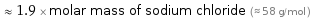  ≈ 1.9 × molar mass of sodium chloride (≈ 58 g/mol )