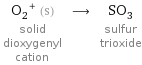 (O_2)^+ (s) solid dioxygenyl cation ⟶ SO_3 sulfur trioxide