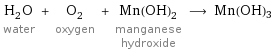 H_2O water + O_2 oxygen + Mn(OH)_2 manganese hydroxide ⟶ Mn(OH)3