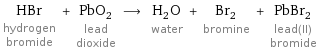 HBr hydrogen bromide + PbO_2 lead dioxide ⟶ H_2O water + Br_2 bromine + PbBr_2 lead(II) bromide