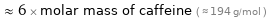  ≈ 6 × molar mass of caffeine ( ≈ 194 g/mol )