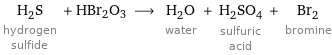 H_2S hydrogen sulfide + HBr2O3 ⟶ H_2O water + H_2SO_4 sulfuric acid + Br_2 bromine