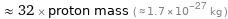  ≈ 32 × proton mass ( ≈ 1.7×10^-27 kg )