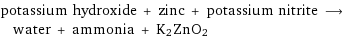 potassium hydroxide + zinc + potassium nitrite ⟶ water + ammonia + K2ZnO2