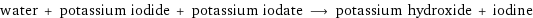 water + potassium iodide + potassium iodate ⟶ potassium hydroxide + iodine