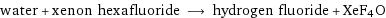 water + xenon hexafluoride ⟶ hydrogen fluoride + XeF4O