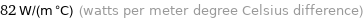 82 W/(m °C) (watts per meter degree Celsius difference)