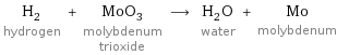 H_2 hydrogen + MoO_3 molybdenum trioxide ⟶ H_2O water + Mo molybdenum