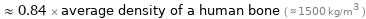  ≈ 0.84 × average density of a human bone ( ≈ 1500 kg/m^3 )