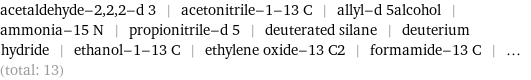 acetaldehyde-2, 2, 2-d 3 | acetonitrile-1-13 C | allyl-d 5alcohol | ammonia-15 N | propionitrile-d 5 | deuterated silane | deuterium hydride | ethanol-1-13 C | ethylene oxide-13 C2 | formamide-13 C | ... (total: 13)