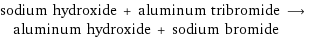 sodium hydroxide + aluminum tribromide ⟶ aluminum hydroxide + sodium bromide