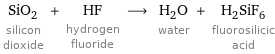 SiO_2 silicon dioxide + HF hydrogen fluoride ⟶ H_2O water + H_2SiF_6 fluorosilicic acid