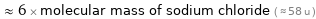  ≈ 6 × molecular mass of sodium chloride ( ≈ 58 u )