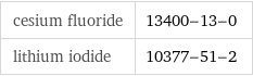 cesium fluoride | 13400-13-0 lithium iodide | 10377-51-2