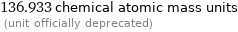 136.933 chemical atomic mass units  (unit officially deprecated)