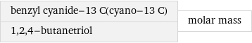 benzyl cyanide-13 C(cyano-13 C) 1, 2, 4-butanetriol | molar mass