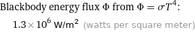 Blackbody energy flux Φ from Φ = σT^4:  | 1.3×10^6 W/m^2 (watts per square meter)