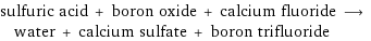 sulfuric acid + boron oxide + calcium fluoride ⟶ water + calcium sulfate + boron trifluoride