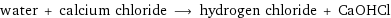 water + calcium chloride ⟶ hydrogen chloride + CaOHCl