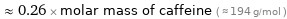  ≈ 0.26 × molar mass of caffeine ( ≈ 194 g/mol )