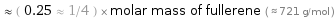  ≈ ( 0.25 ≈ 1/4 ) × molar mass of fullerene ( ≈ 721 g/mol )