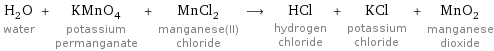 H_2O water + KMnO_4 potassium permanganate + MnCl_2 manganese(II) chloride ⟶ HCl hydrogen chloride + KCl potassium chloride + MnO_2 manganese dioxide