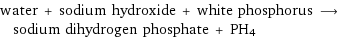 water + sodium hydroxide + white phosphorus ⟶ sodium dihydrogen phosphate + PH4