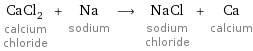 CaCl_2 calcium chloride + Na sodium ⟶ NaCl sodium chloride + Ca calcium