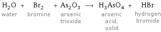 H_2O water + Br_2 bromine + As_2O_3 arsenic trioxide ⟶ H_3AsO_4 arsenic acid, solid + HBr hydrogen bromide