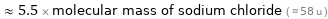  ≈ 5.5 × molecular mass of sodium chloride ( ≈ 58 u )