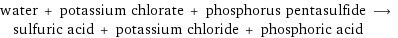 water + potassium chlorate + phosphorus pentasulfide ⟶ sulfuric acid + potassium chloride + phosphoric acid